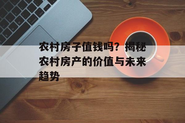 农村房子值钱吗？揭秘农村房产的价值与未来趋势