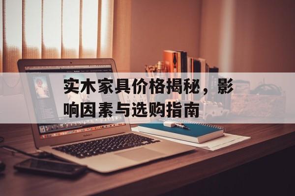 实木家具价格揭秘，影响因素与选购指南
