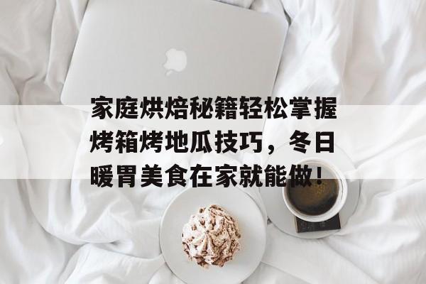 家庭烘焙秘籍轻松掌握烤箱烤地瓜技巧，冬日暖胃美食在家就能做！