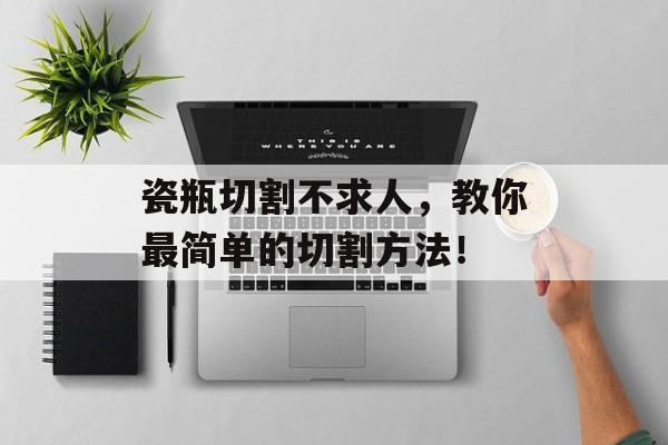 瓷瓶切割不求人，教你最简单的切割方法！