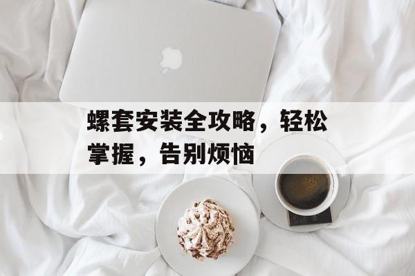 螺套安装全攻略，轻松掌握，告别烦恼