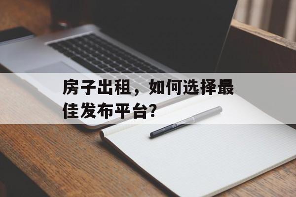 房子出租，如何选择最佳发布平台？