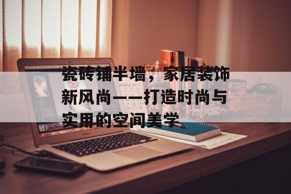 瓷砖铺半墙，家居装饰新风尚——打造时尚与实用的空间美学