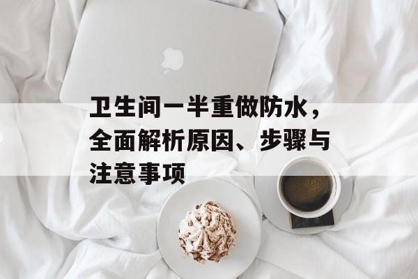 卫生间一半重做防水，全面解析原因、步骤与注意事项