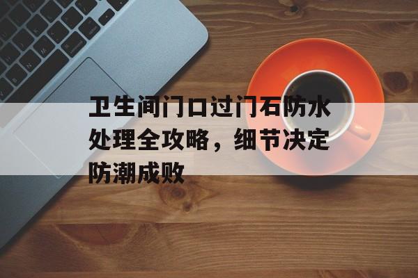 卫生间门口过门石防水处理全攻略，细节决定防潮成败