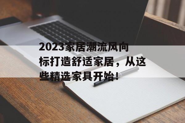 2023家居潮流风向标打造舒适家居，从这些精选家具开始！