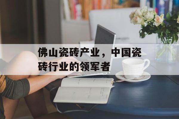 佛山瓷砖产业，中国瓷砖行业的领军者