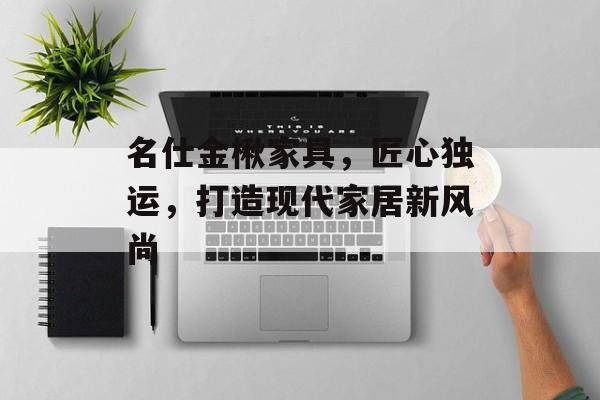 名仕金楸家具，匠心独运，打造现代家居新风尚