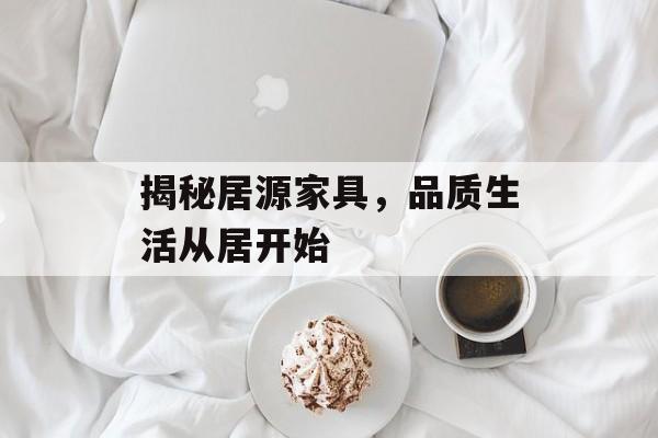 揭秘居源家具，品质生活从居开始