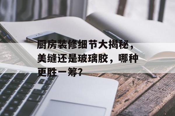 厨房装修细节大揭秘，美缝还是玻璃胶，哪种更胜一筹？