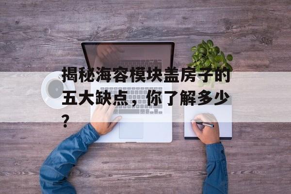 揭秘海容模块盖房子的五大缺点，你了解多少？