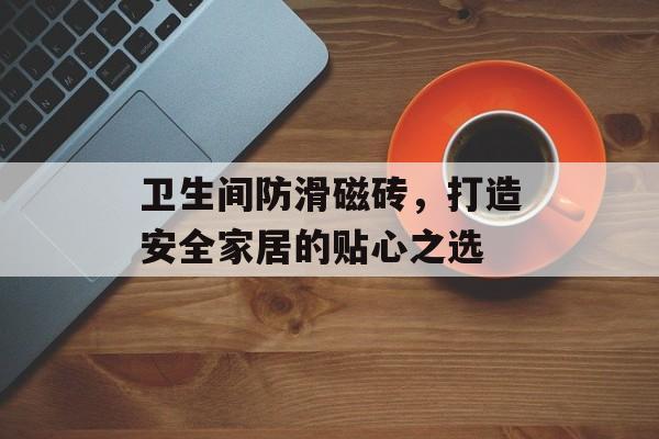 卫生间防滑磁砖，打造安全家居的贴心之选