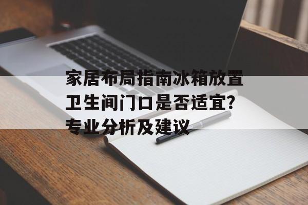 家居布局指南冰箱放置卫生间门口是否适宜？专业分析及建议