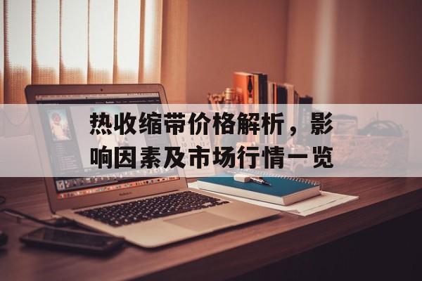 热收缩带价格解析，影响因素及市场行情一览
