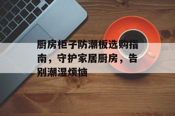 厨房柜子防潮板选购指南，守护家居厨房，告别潮湿烦恼