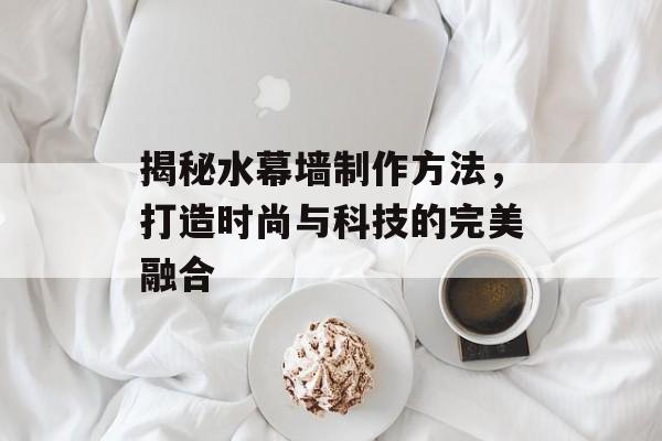 揭秘水幕墙制作方法，打造时尚与科技的完美融合