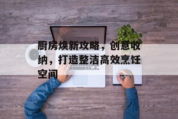 厨房焕新攻略，创意收纳，打造整洁高效烹饪空间