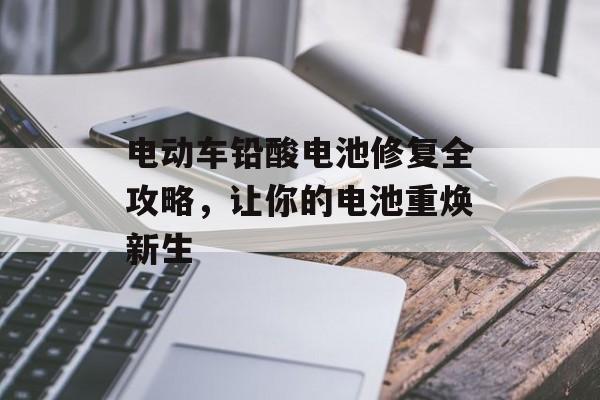 电动车铅酸电池修复全攻略，让你的电池重焕新生