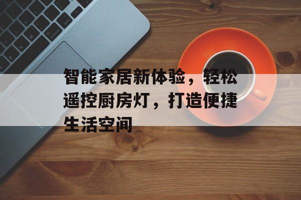 智能家居新体验，轻松遥控厨房灯，打造便捷生活空间