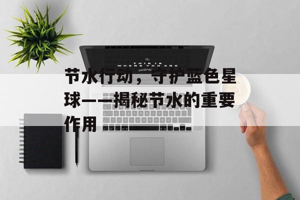 节水行动，守护蓝色星球——揭秘节水的重要作用
