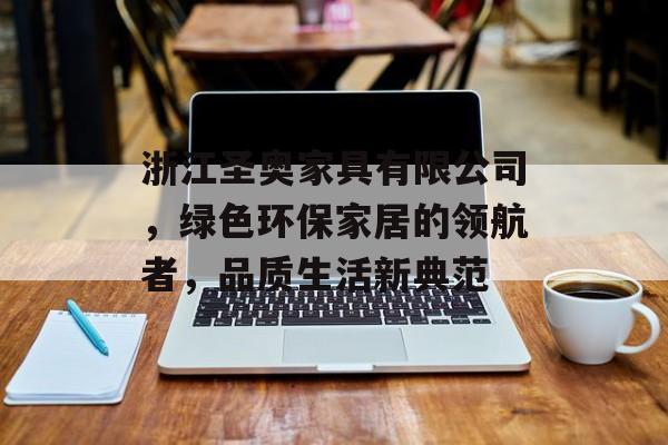 浙江圣奥家具有限公司，绿色环保家居的领航者，品质生活新典范