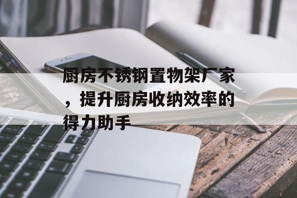 厨房不锈钢置物架厂家，提升厨房收纳效率的得力助手