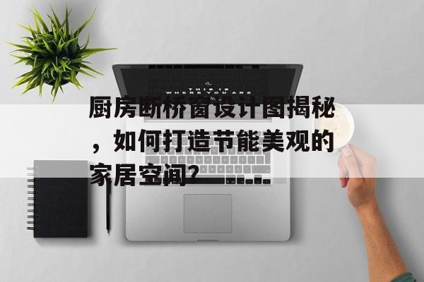厨房断桥窗设计图揭秘，如何打造节能美观的家居空间？
