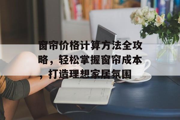 窗帘价格计算方法全攻略，轻松掌握窗帘成本，打造理想家居氛围