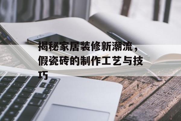揭秘家居装修新潮流，假瓷砖的制作工艺与技巧