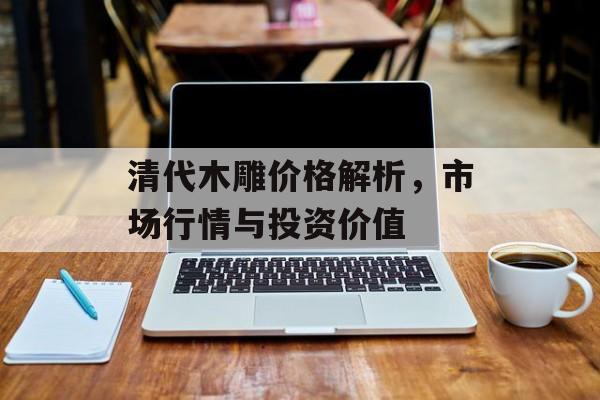 清代木雕价格解析，市场行情与投资价值