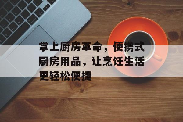 掌上厨房革命，便携式厨房用品，让烹饪生活更轻松便捷