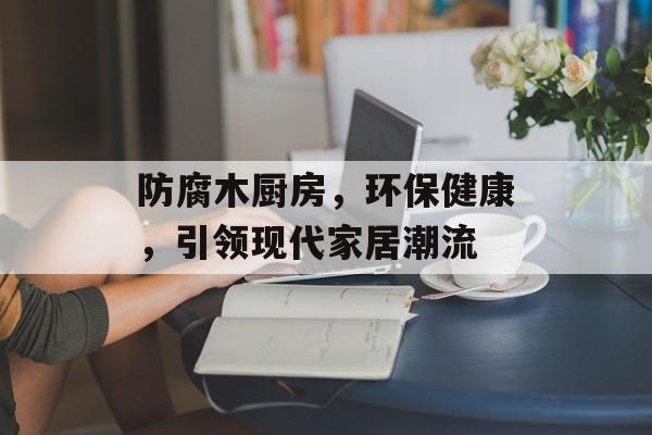 防腐木厨房，环保健康，引领现代家居潮流