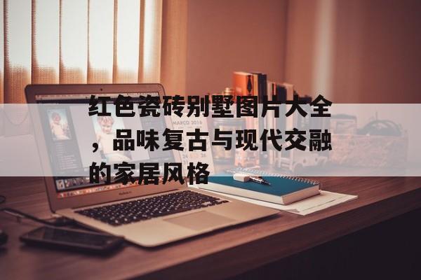 红色瓷砖别墅图片大全，品味复古与现代交融的家居风格