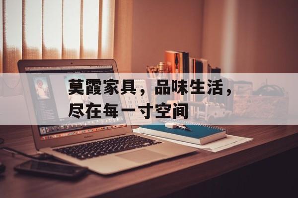 莫霞家具，品味生活，尽在每一寸空间
