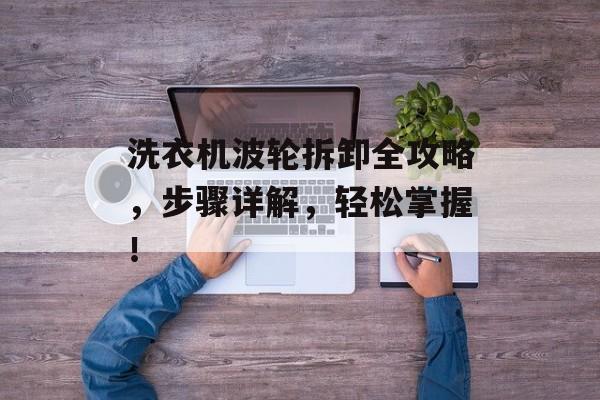 洗衣机波轮拆卸全攻略，步骤详解，轻松掌握！