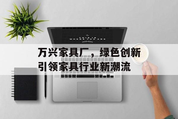 万兴家具厂，绿色创新引领家具行业新潮流