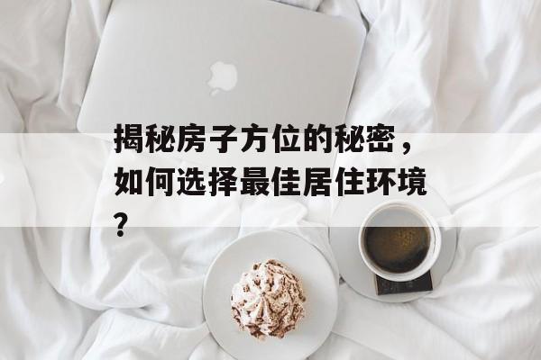 揭秘房子方位的秘密，如何选择最佳居住环境？