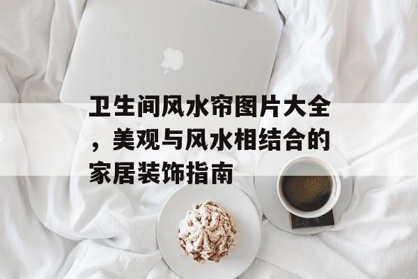 卫生间风水帘图片大全，美观与风水相结合的家居装饰指南