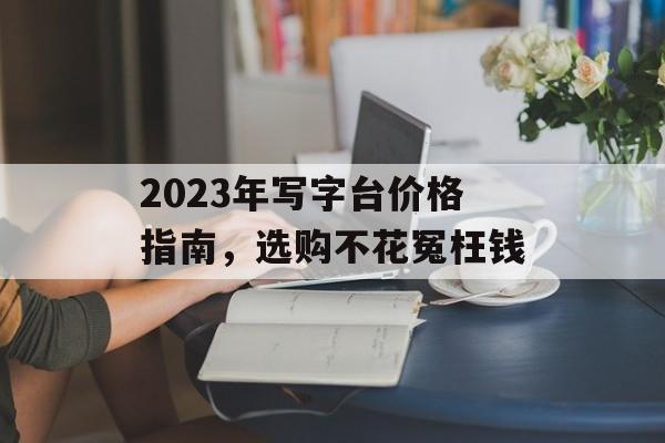 2023年写字台价格指南，选购不花冤枉钱