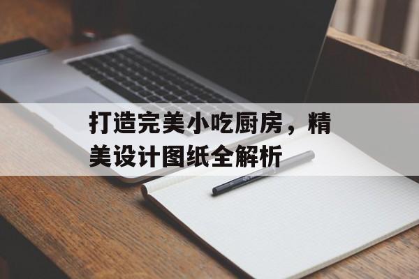 打造完美小吃厨房，精美设计图纸全解析