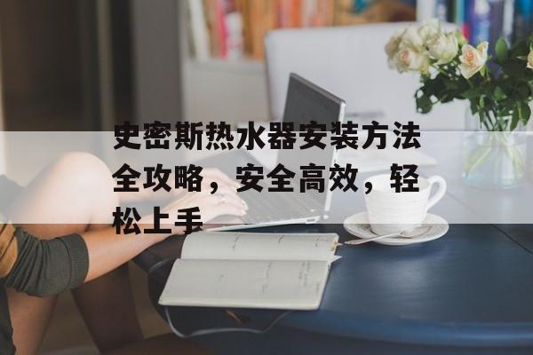 史密斯热水器安装方法全攻略，安全高效，轻松上手