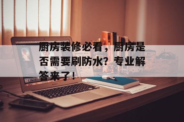 厨房装修必看，厨房是否需要刷防水？专业解答来了！