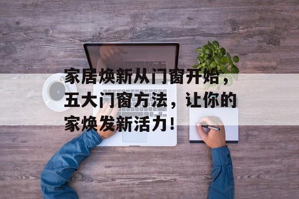 家居焕新从门窗开始，五大门窗方法，让你的家焕发新活力！