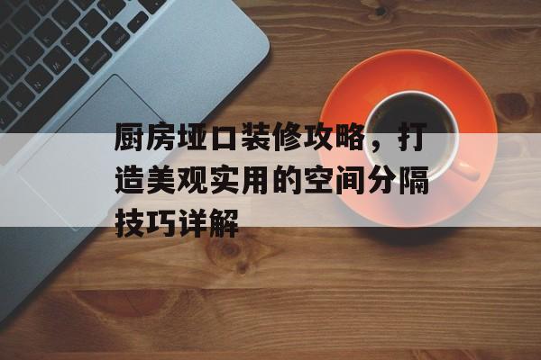 厨房垭口装修攻略，打造美观实用的空间分隔技巧详解