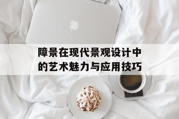 障景在现代景观设计中的艺术魅力与应用技巧