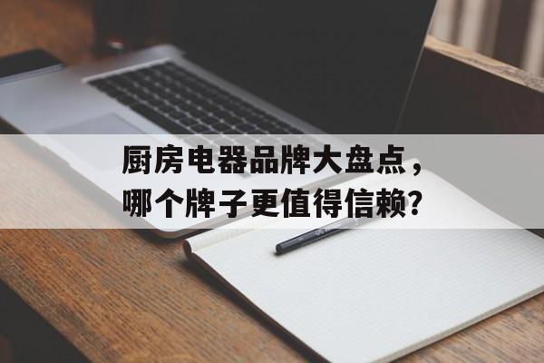 厨房电器品牌大盘点，哪个牌子更值得信赖？