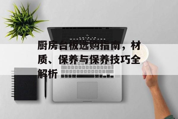 厨房台板选购指南，材质、保养与保养技巧全解析