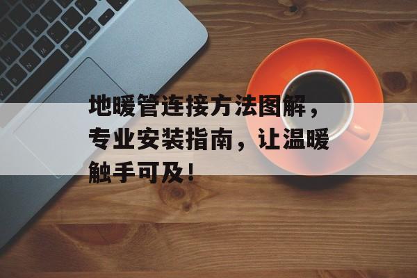 地暖管连接方法图解，专业安装指南，让温暖触手可及！