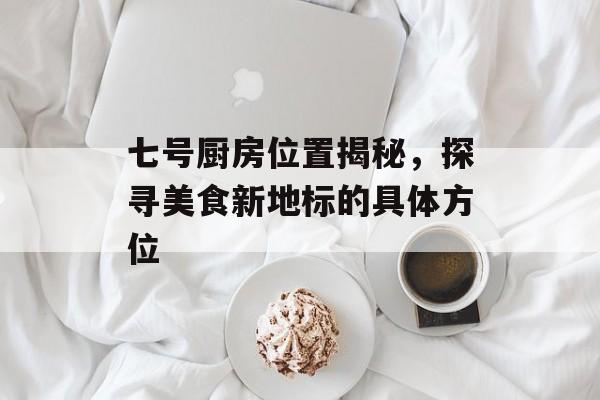 七号厨房位置揭秘，探寻美食新地标的具体方位