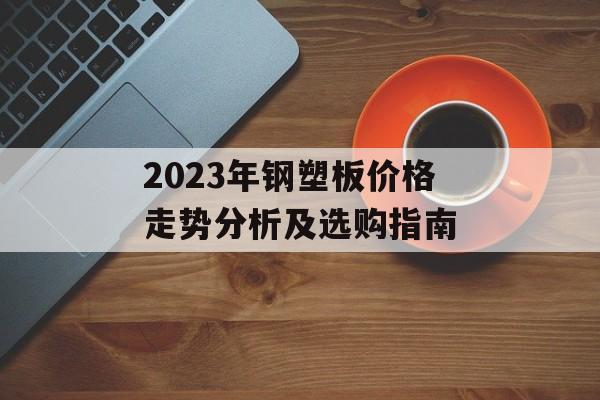 2023年钢塑板价格走势分析及选购指南